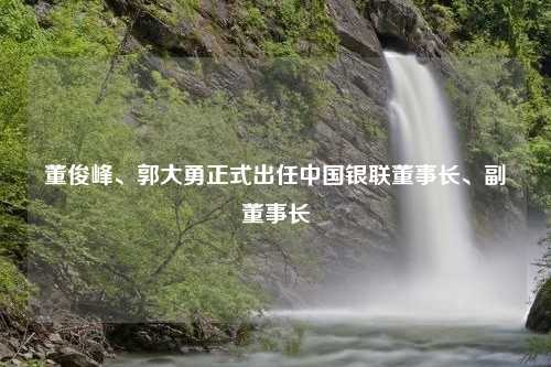 董俊峰、郭大勇正式出任中国银联董事长、副董事长