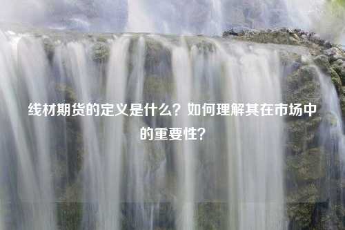 线材期货的定义是什么？如何理解其在市场中的重要性？